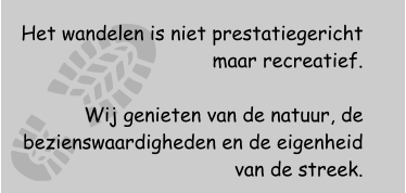 Het wandelen is niet prestatiegericht maar recreatief.  Wij genieten van de natuur, de bezienswaardigheden en de eigenheid van de streek.